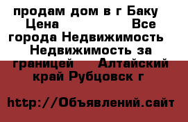 продам дом в г.Баку › Цена ­ 5 500 000 - Все города Недвижимость » Недвижимость за границей   . Алтайский край,Рубцовск г.